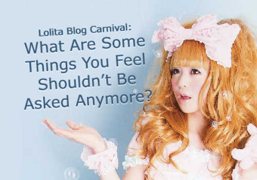 Lolita Blog Carnival –  What Are Some Things You Feel Shouldn’t Be Asked Anymore?