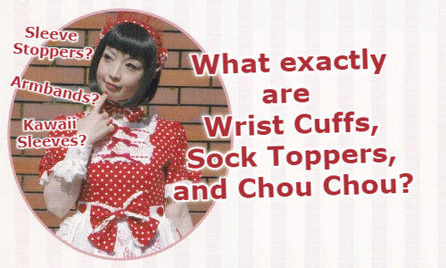 Sleeve Stoppers? Kawaii Sleeves? Armbands? What exactly are Wrist Cuffs, Sock Toppers and Chou Chou?